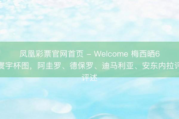 凤凰彩票官网首页 - Welcome 梅西晒6次寰宇杯图，阿圭罗、德保罗、迪马利亚、安东内拉评述