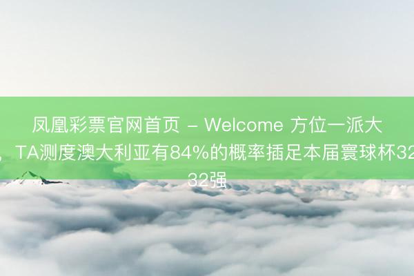 凤凰彩票官网首页 - Welcome 方位一派大好，TA测度澳大利亚有84%的概率插足本届寰球杯32强