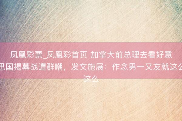 凤凰彩票_凤凰彩首页 加拿大前总理去看好意思国揭幕战遭群嘲，发文施展：作念男一又友就这么