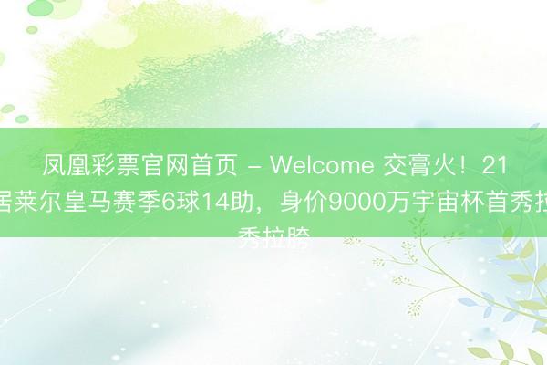 凤凰彩票官网首页 - Welcome 交膏火！21岁居莱尔皇马赛季6球14助，身价9000万宇宙杯首秀拉胯