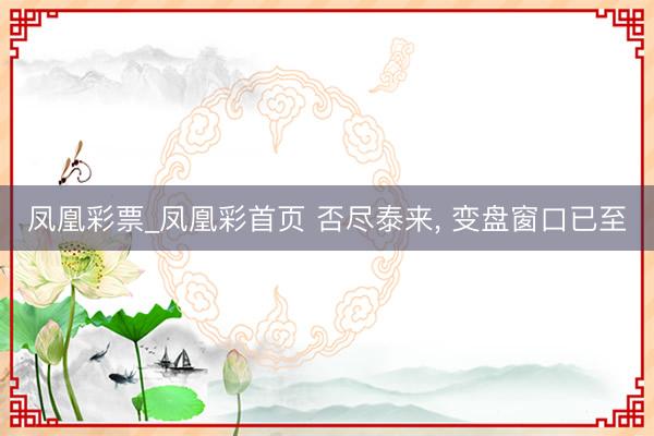 凤凰彩票_凤凰彩首页 否尽泰来， 变盘窗口已至