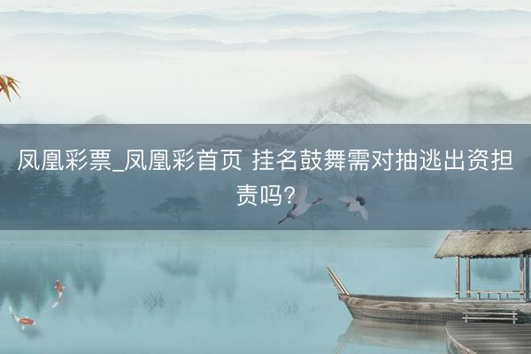 凤凰彩票_凤凰彩首页 挂名鼓舞需对抽逃出资担责吗?
