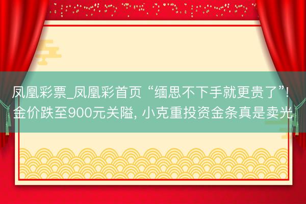 凤凰彩票_凤凰彩首页 “缅思不下手就更贵了”! 金价跌至900元关隘， 小克重投资金条真是卖光