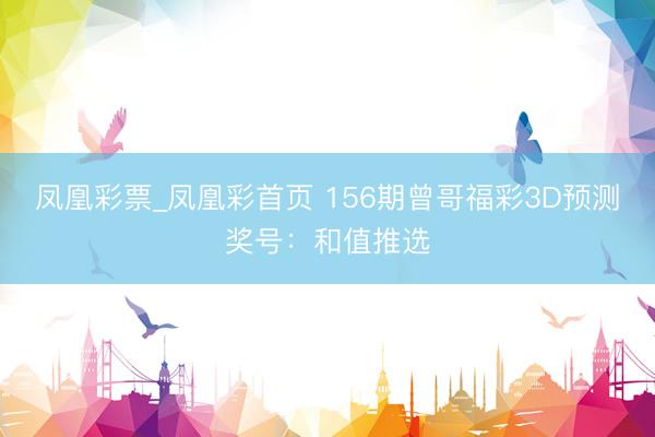 凤凰彩票_凤凰彩首页 156期曾哥福彩3D预测奖号：和值推选
