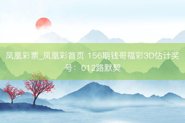 凤凰彩票_凤凰彩首页 156期钱哥福彩3D估计奖号：012路默契