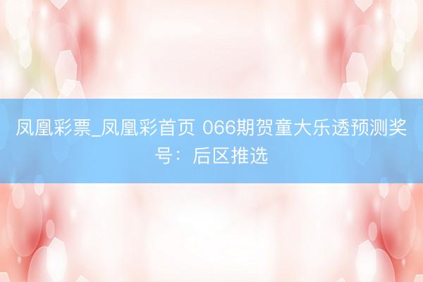 凤凰彩票_凤凰彩首页 066期贺童大乐透预测奖号：后区推选