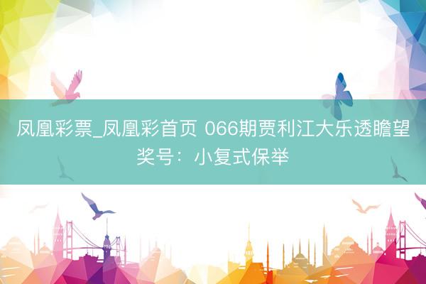 凤凰彩票_凤凰彩首页 066期贾利江大乐透瞻望奖号：小复式保举