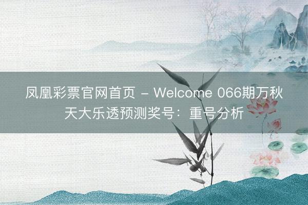 凤凰彩票官网首页 - Welcome 066期万秋天大乐透预测奖号：重号分析