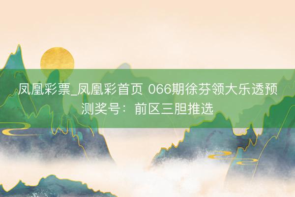 凤凰彩票_凤凰彩首页 066期徐芬领大乐透预测奖号：前区三胆推选