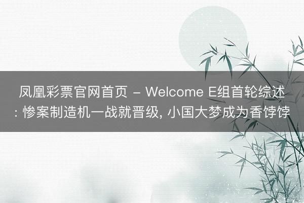 凤凰彩票官网首页 - Welcome E组首轮综述: 惨案制造机一战就晋级， 小国大梦成为香饽饽