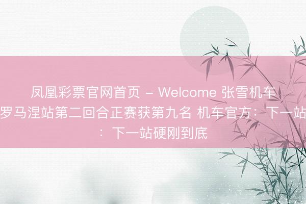 凤凰彩票官网首页 - Welcome 张雪机车艾米利亚罗马涅站第二回合正赛获第九名 机车官方：下一站硬刚到底