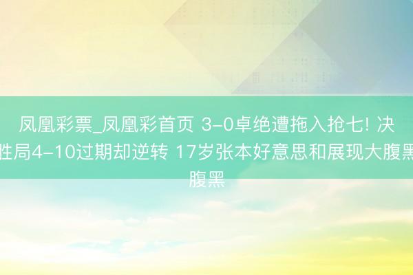 凤凰彩票_凤凰彩首页 3-0卓绝遭拖入抢七! 决胜局4-10过期却逆转 17岁张本好意思和展现大腹黑