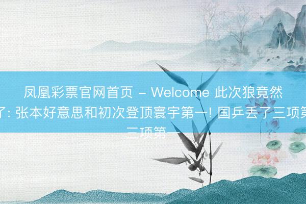 凤凰彩票官网首页 - Welcome 此次狼竟然来了: 张本好意思和初次登顶寰宇第一! 国乒丢了三项第一
