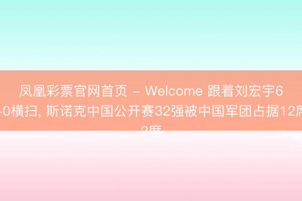 凤凰彩票官网首页 - Welcome 跟着刘宏宇6-0横扫， 斯诺克中国公开赛32强被中国军团占据12席