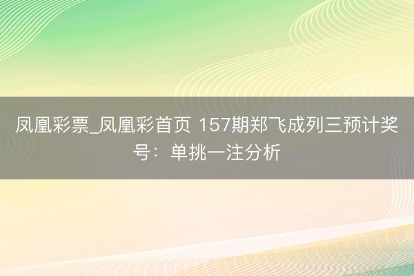 凤凰彩票_凤凰彩首页 157期郑飞成列三预计奖号:单挑一注分析