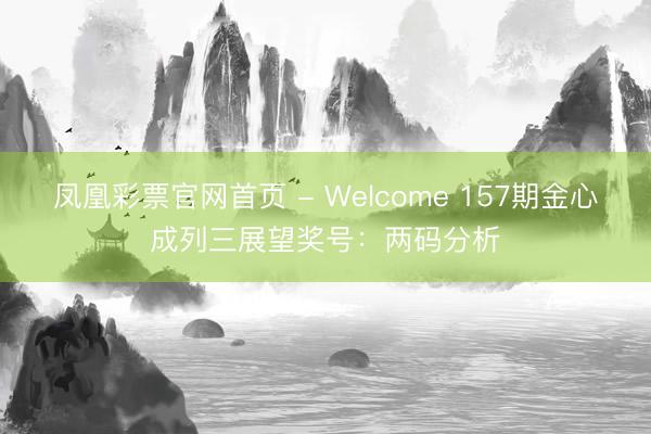 凤凰彩票官网首页 - Welcome 157期金心成列三展望奖号：两码分析