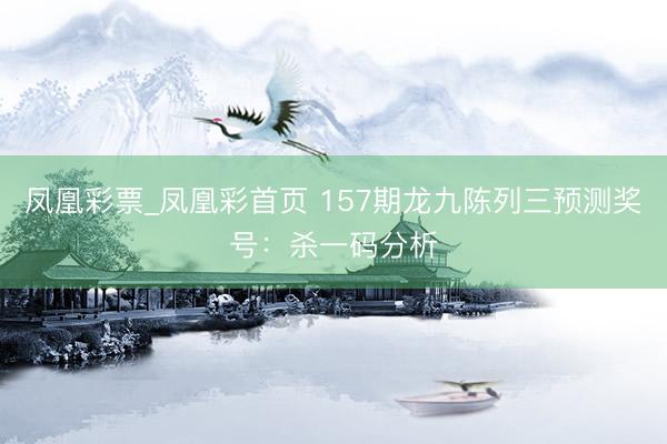 凤凰彩票_凤凰彩首页 157期龙九陈列三预测奖号：杀一码分析