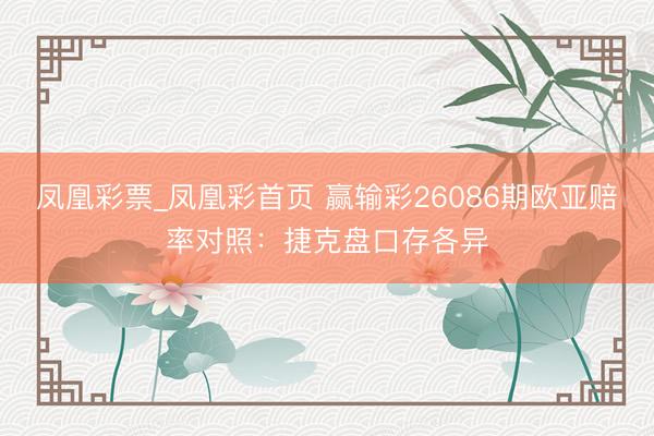 凤凰彩票_凤凰彩首页 赢输彩26086期欧亚赔率对照:捷克盘口存各异