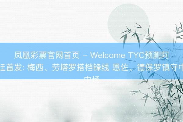 凤凰彩票官网首页 - Welcome TYC预测阿根廷首发: 梅西、劳塔罗搭档锋线 恩佐、德保罗镇守中场
