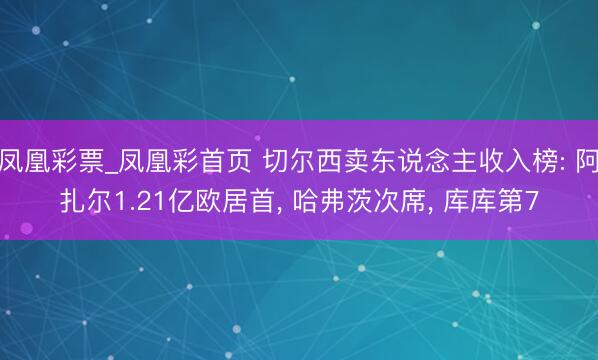 凤凰彩票_凤凰彩首页 切尔西卖东说念主收入榜: 阿扎尔1.21亿欧居首， 哈弗茨次席， 库库第7