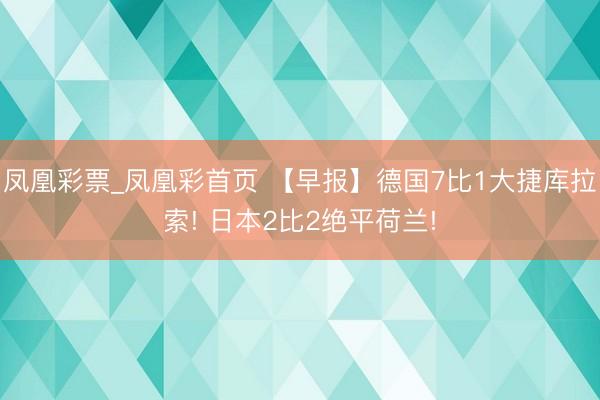 凤凰彩票_凤凰彩首页 【早报】德国7比1大捷库拉索! 日本2比2绝平荷兰!