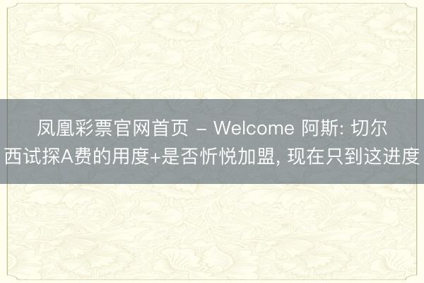 凤凰彩票官网首页 - Welcome 阿斯: 切尔西试探A费的用度+是否忻悦加盟， 现在只到这进度