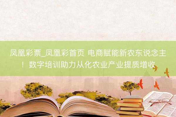 凤凰彩票_凤凰彩首页 电商赋能新农东说念主！数字培训助力从化农业产业提质增收