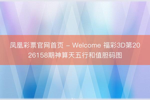 凤凰彩票官网首页 - Welcome 福彩3D第2026158期神算天五行和值胆码图