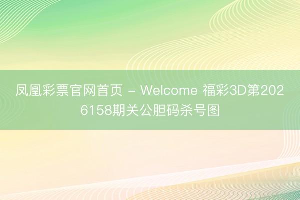 凤凰彩票官网首页 - Welcome 福彩3D第2026158期关公胆码杀号图