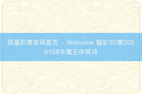 凤凰彩票官网首页 - Welcome 福彩3D第2026158牛魔王中奖诗