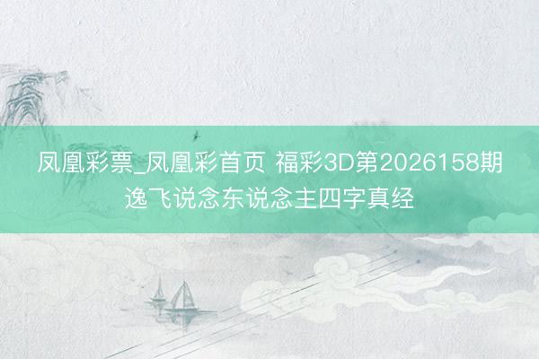 凤凰彩票_凤凰彩首页 福彩3D第2026158期逸飞说念东说念主四字真经