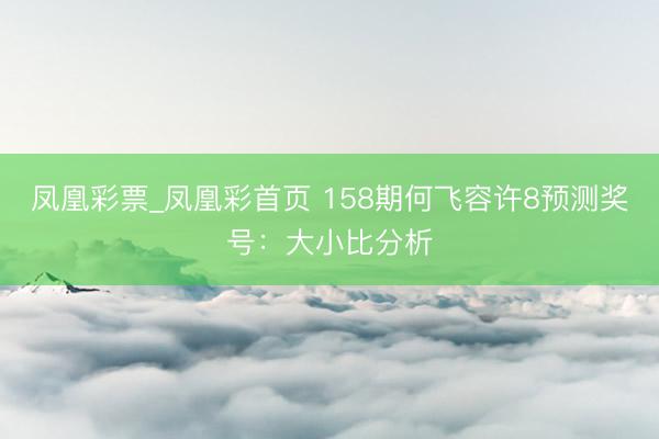 凤凰彩票_凤凰彩首页 158期何飞容许8预测奖号：大小比分析