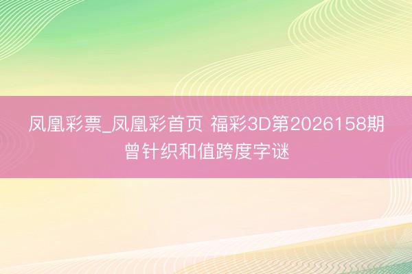 凤凰彩票_凤凰彩首页 福彩3D第2026158期曾针织和值跨度字谜