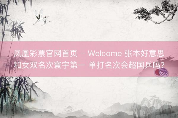 凤凰彩票官网首页 - Welcome 张本好意思和女双名次寰宇第一 单打名次会超国乒吗?