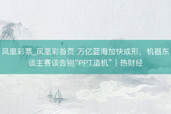 凤凰彩票_凤凰彩首页 万亿蓝海加快成形，机器东谈主赛谈告别“PPT造机”｜热财经