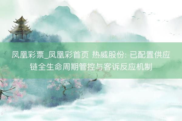 凤凰彩票_凤凰彩首页 热威股份: 已配置供应链全生命周期管控与客诉反应机制
