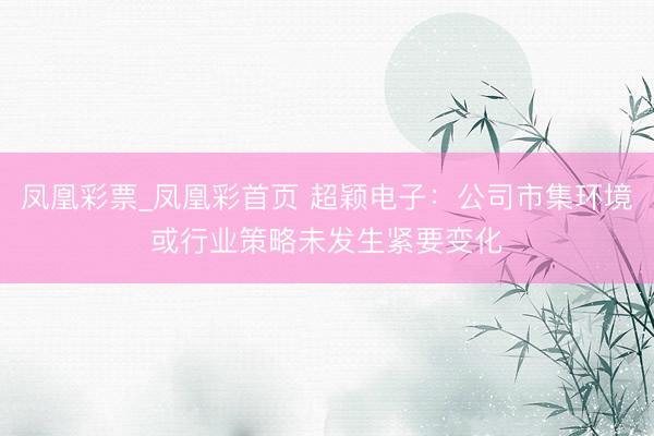凤凰彩票_凤凰彩首页 超颖电子：公司市集环境或行业策略未发生紧要变化