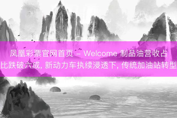 凤凰彩票官网首页 - Welcome 制品油营收占比跌破六成， 新动力车执续浸透下， 传统加油站转型