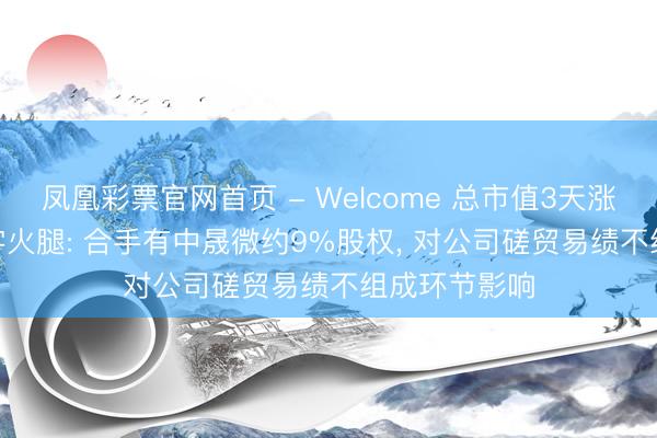 凤凰彩票官网首页 - Welcome 总市值3天涨超23亿! 金字火腿: 合手有中晟微约9%股权， 对公司磋贸易绩不组成环节影响