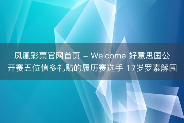 凤凰彩票官网首页 - Welcome 好意思国公开赛五位值多礼贴的履历赛选手 17岁罗素解围