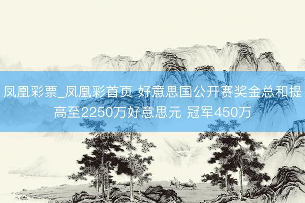 凤凰彩票_凤凰彩首页 好意思国公开赛奖金总和提高至2250万好意思元 冠军450万