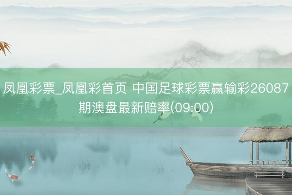 凤凰彩票_凤凰彩首页 中国足球彩票赢输彩26087期澳盘最新赔率(09:00)