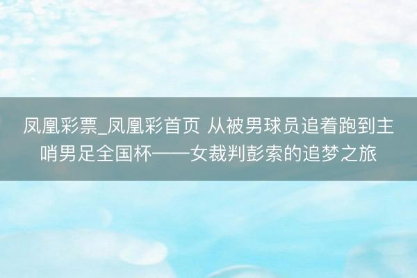 凤凰彩票_凤凰彩首页 从被男球员追着跑到主哨男足全国杯——女裁判彭索的追梦之旅