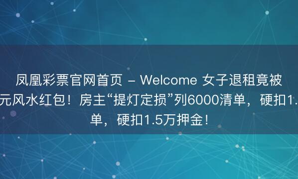 凤凰彩票官网首页 - Welcome 女子退租竟被索取688元风水红包!房主“提灯定损”列6000清单,硬扣1.5万押金!