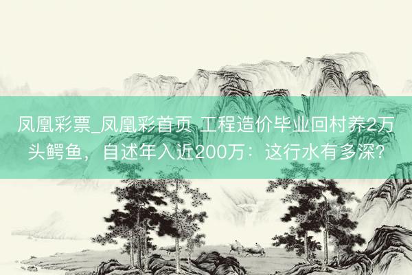 凤凰彩票_凤凰彩首页 工程造价毕业回村养2万头鳄鱼，自述年入近200万：这行水有多深？