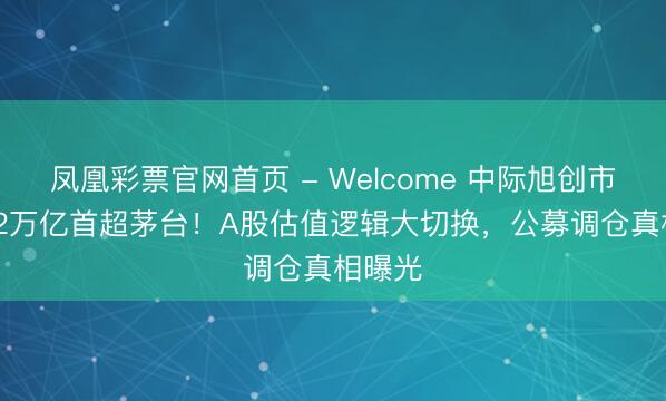 凤凰彩票官网首页 - Welcome 中际旭创市值1.52万亿首超茅台！A股估值逻辑大切换，公募调仓真相曝光