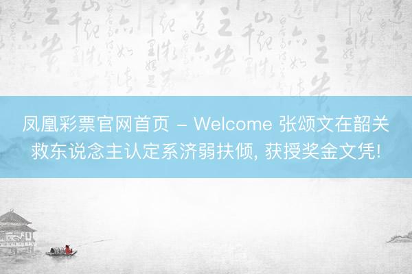 凤凰彩票官网首页 - Welcome 张颂文在韶关救东说念主认定系济弱扶倾， 获授奖金文凭!