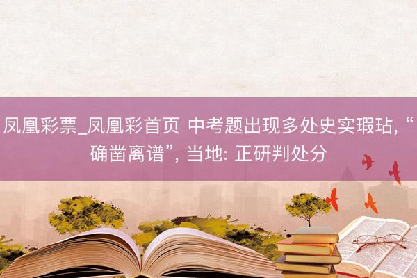 凤凰彩票_凤凰彩首页 中考题出现多处史实瑕玷， “确凿离谱”， 当地: 正研判处分