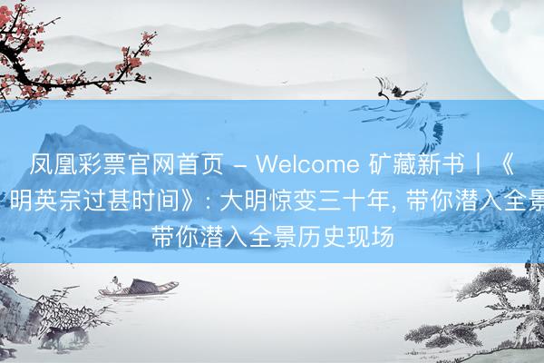 凤凰彩票官网首页 - Welcome 矿藏新书丨《大明之变: 明英宗过甚时间》: 大明惊变三十年, 带你潜入全景历史现场