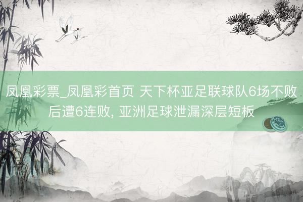 凤凰彩票_凤凰彩首页 天下杯亚足联球队6场不败后遭6连败, 亚洲足球泄漏深层短板